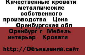 Качественные кровати металлические собственного производства › Цена ­ 1 000 - Оренбургская обл., Оренбург г. Мебель, интерьер » Кровати   